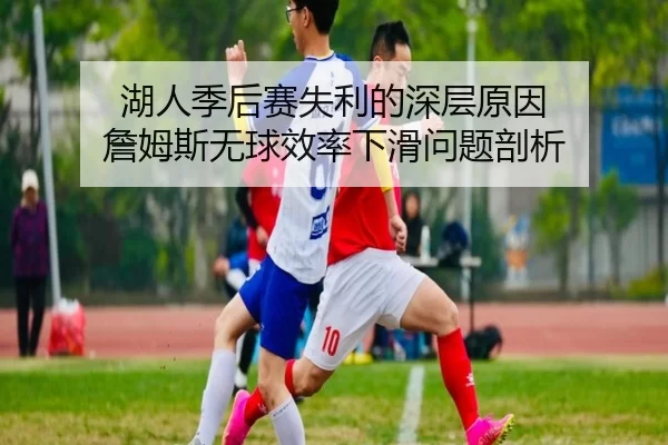 湖人季后赛失利的深层原因 詹姆斯无球效率下滑问题剖析