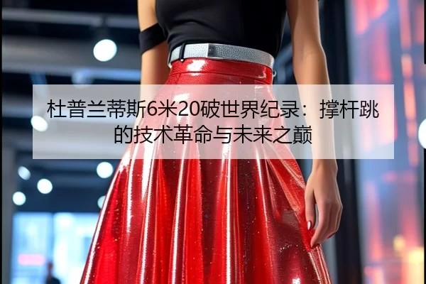 杜普兰蒂斯6米20破世界纪录：撑杆跳的技术革命与未来之巅
