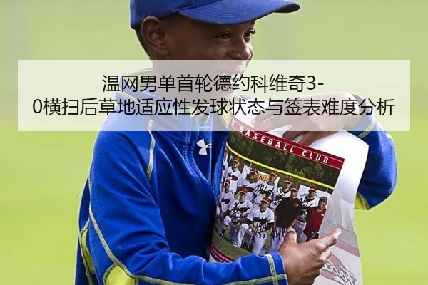 温网男单首轮德约科维奇3-0横扫后草地适应性发球状态与签表难度分析